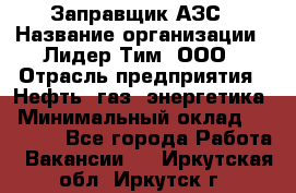 Заправщик АЗС › Название организации ­ Лидер Тим, ООО › Отрасль предприятия ­ Нефть, газ, энергетика › Минимальный оклад ­ 23 000 - Все города Работа » Вакансии   . Иркутская обл.,Иркутск г.